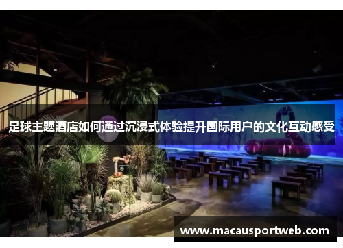 足球主题酒店如何通过沉浸式体验提升国际用户的文化互动感受